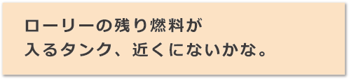 ローリーの残り燃料が入るタンク、近くにないかな。