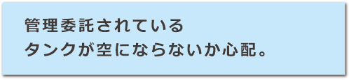 管理委託されているタンクが空にならないか心配。