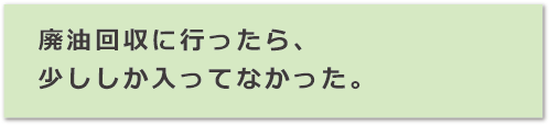 廃油回収に行ったら、少ししか入ってなかった。