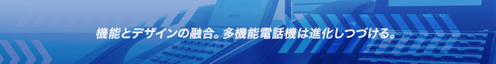 機能とデザインの融合。多機能電話機は進化しつづける。