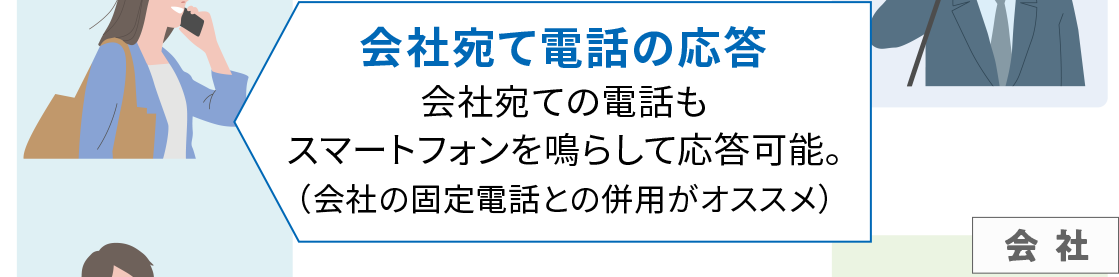 会社宛ての電話もスマートフォンを鳴らして応答可能。（会社の固定電話との併用がオススメ）