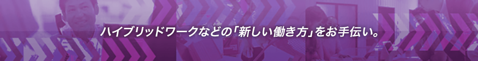 ハイブリッドワークなどの「新しい働き方」をお手伝い。